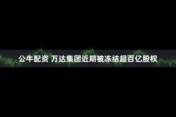 公牛配资 万达集团近期被冻结超百亿股权