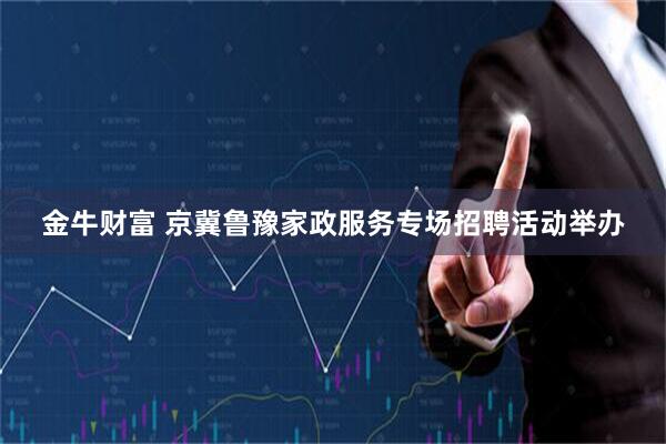 金牛财富 京冀鲁豫家政服务专场招聘活动举办