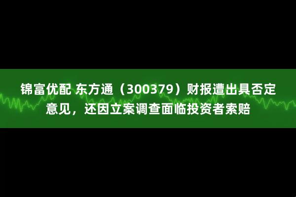 锦富优配 东方通（300379）财报遭出具否定意见，还因立案调查面临投资者索赔