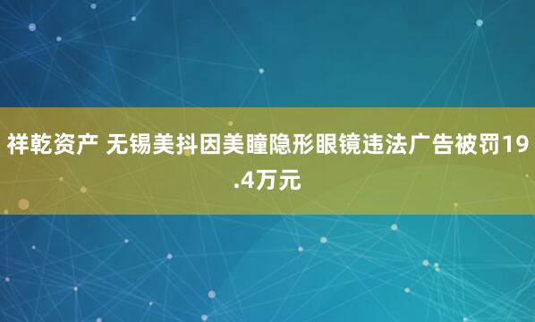 祥乾资产 无锡美抖因美瞳隐形眼镜违法广告被罚19.4万元