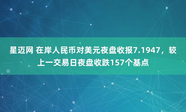 星迈网 在岸人民币对美元夜盘收报7.1947，较上一交易日夜盘收跌157个基点