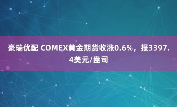 豪瑞优配 COMEX黄金期货收涨0.6%，报3397.4美元/盎司