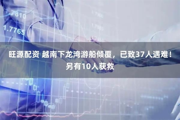 旺源配资 越南下龙湾游船倾覆，已致37人遇难！另有10人获救