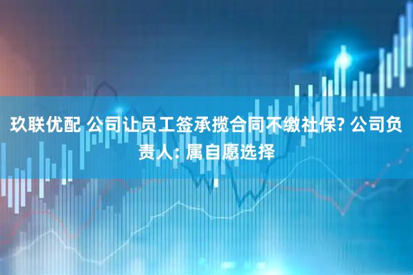 玖联优配 公司让员工签承揽合同不缴社保? 公司负责人: 属自愿选择