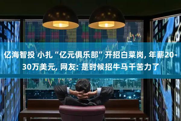 亿海智投 小扎“亿元俱乐部”开招白菜岗, 年薪20-30万美元, 网友: 是时候招牛马干苦力了