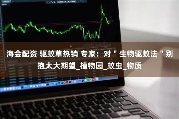 海会配资 驱蚊草热销 专家：对＂生物驱蚊法＂别抱太大期望_植物园_蚊虫_物质