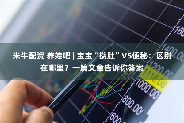 米牛配资 养娃吧 | 宝宝“攒肚”VS便秘：区别在哪里？一篇文章告诉你答案