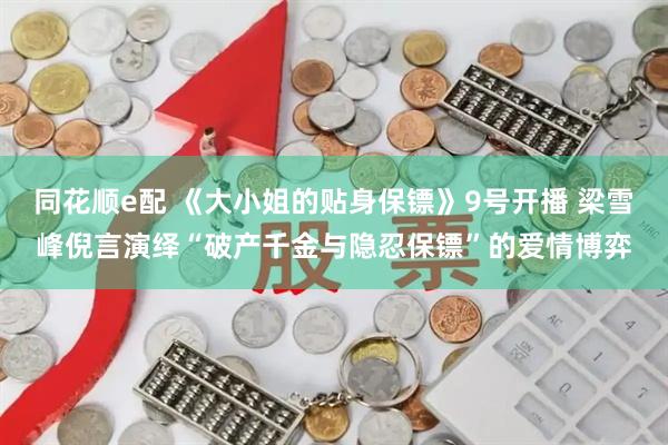 同花顺e配 《大小姐的贴身保镖》9号开播 梁雪峰倪言演绎“破产千金与隐忍保镖”的爱情博弈