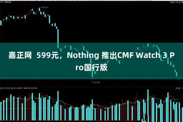 嘉正网  599元，Nothing 推出CMF Watch 3 Pro国行版