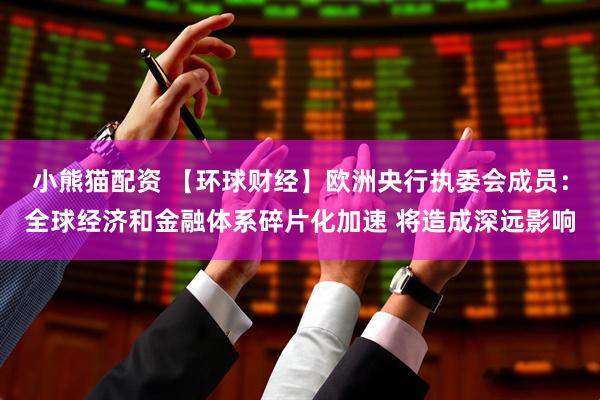小熊猫配资 【环球财经】欧洲央行执委会成员：全球经济和金融体系碎片化加速 将造成深远影响
