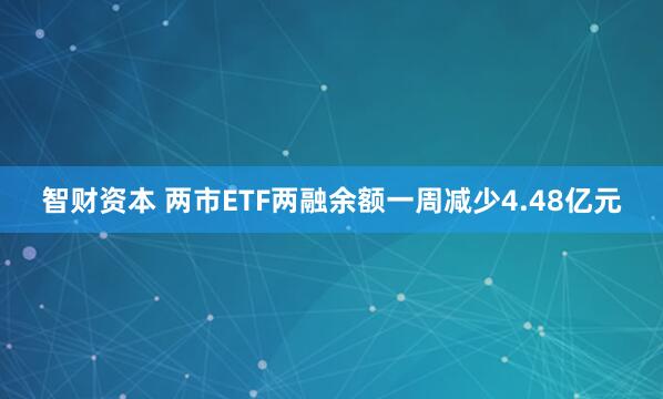 智财资本 两市ETF两融余额一周减少4.48亿元