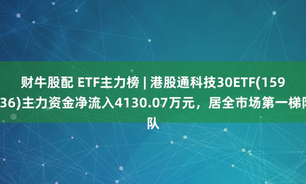 财牛股配 ETF主力榜 | 港股通科技30ETF(159636)主力资金净流入4130.07万元，居全市场第一梯队