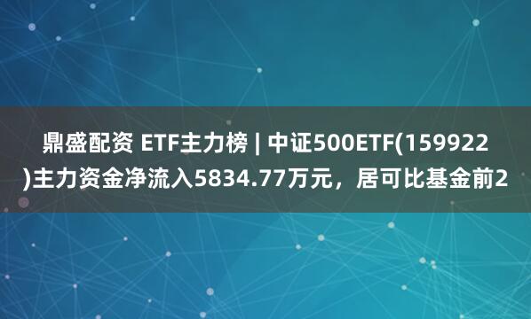 鼎盛配资 ETF主力榜 | 中证500ETF(159922)主力资金净流入5834.77万元，居可比基金前2