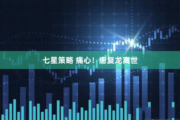 七星策略 痛心！唐复龙离世
