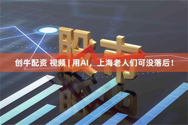 创牛配资 视频 | 用AI，上海老人们可没落后！
