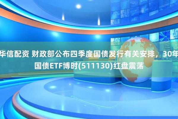华信配资 财政部公布四季度国债发行有关安排，30年国债ETF博时(511130)红盘震荡