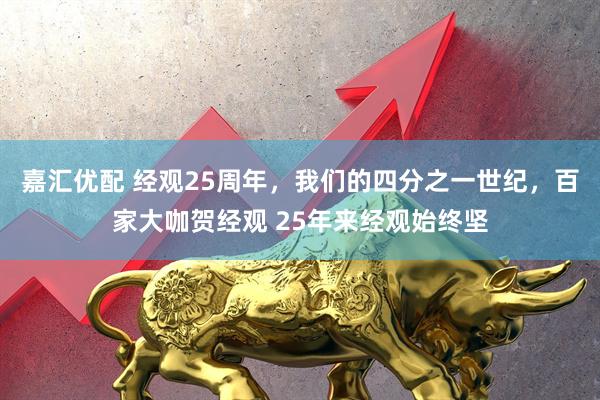 嘉汇优配 经观25周年，我们的四分之一世纪，百家大咖贺经观 25年来经观始终坚