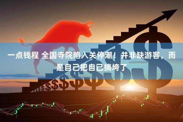 一点钱程 全国寺院陷入关停潮！并非缺游客，而是自己把自己搞垮了